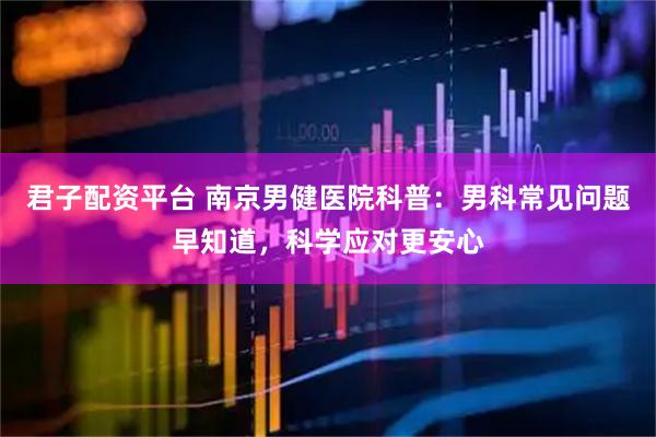 君子配资平台 南京男健医院科普：男科常见问题早知道，科学应对更安心