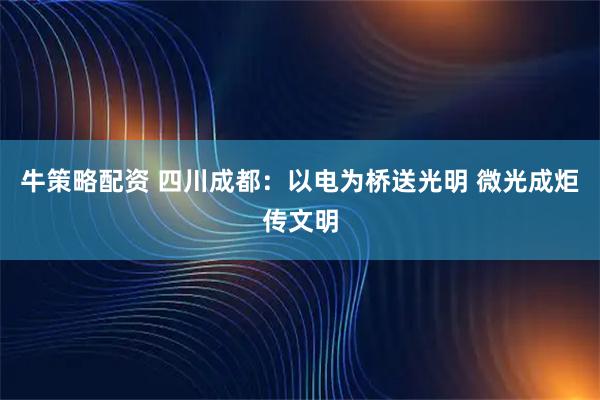 牛策略配资 四川成都：以电为桥送光明 微光成炬传文明