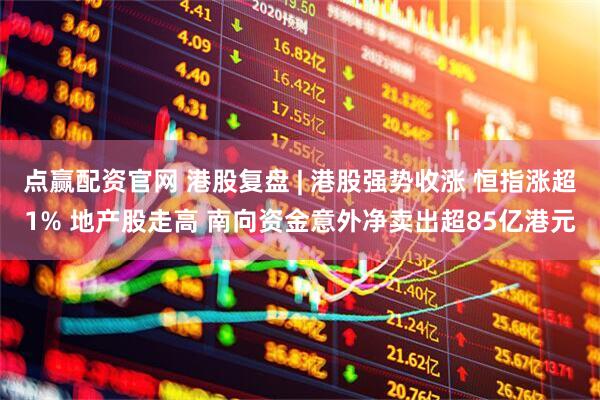 点赢配资官网 港股复盘 | 港股强势收涨 恒指涨超1% 地产股走高 南向资金意外净卖出超85亿港元
